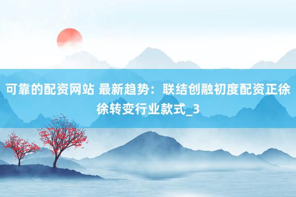 可靠的配资网站 最新趋势:联结创融初度配资正徐徐转变行业款式_3
