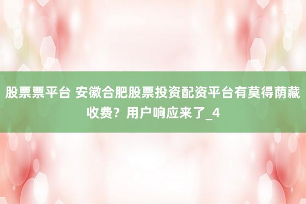 股票票平台 安徽合肥股票投资配资平台有莫得荫藏收费？用户响应来了_4