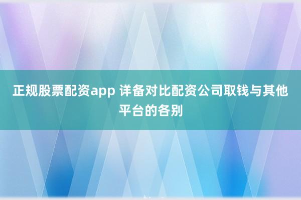 正规股票配资app 详备对比配资公司取钱与其他平台的各别