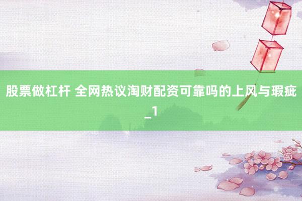 股票做杠杆 全网热议淘财配资可靠吗的上风与瑕疵_1