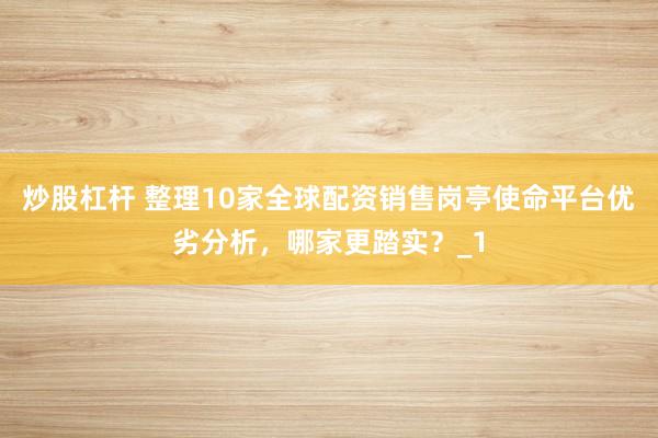 炒股杠杆 整理10家全球配资销售岗亭使命平台优劣分析，哪家更踏实？_1