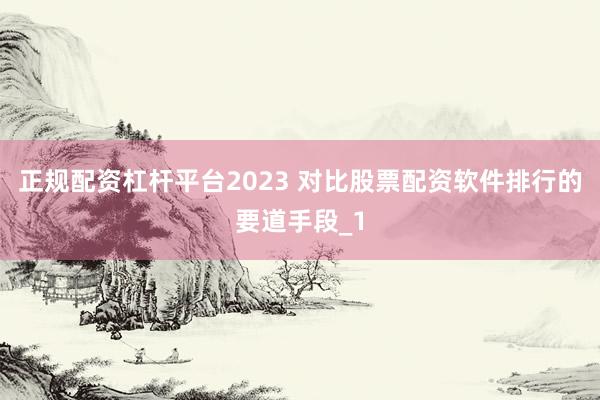 正规配资杠杆平台2023 对比股票配资软件排行的要道手段_1