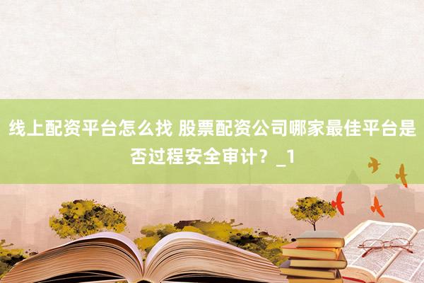 线上配资平台怎么找 股票配资公司哪家最佳平台是否过程安全审计?_1