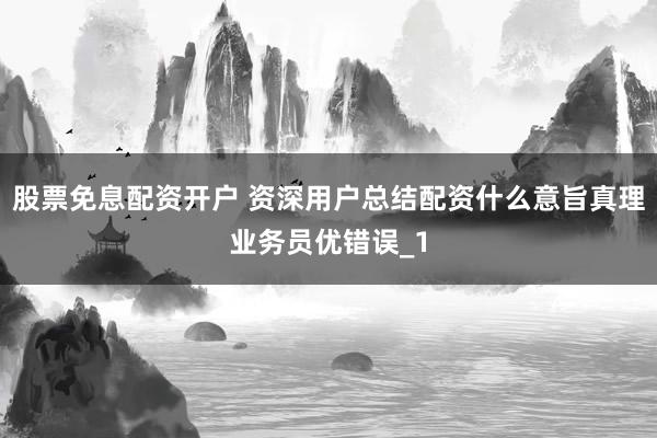 股票免息配资开户 资深用户总结配资什么意旨真理业务员优错误_1