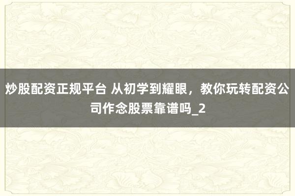 炒股配资正规平台 从初学到耀眼，教你玩转配资公司作念股票靠谱吗_2