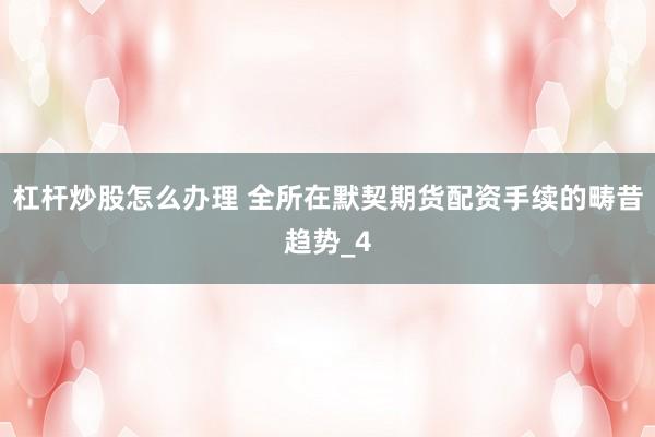 杠杆炒股怎么办理 全所在默契期货配资手续的畴昔趋势_4