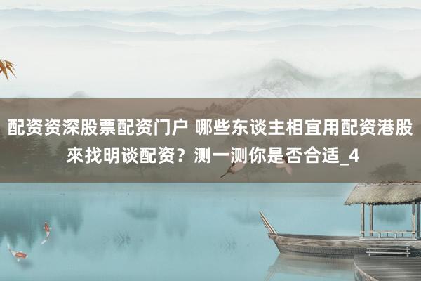 配资资深股票配资门户 哪些东谈主相宜用配资港股 來找明谈配资？测一测你是否合适_4