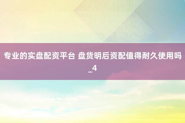 专业的实盘配资平台 盘货明后资配值得耐久使用吗_4