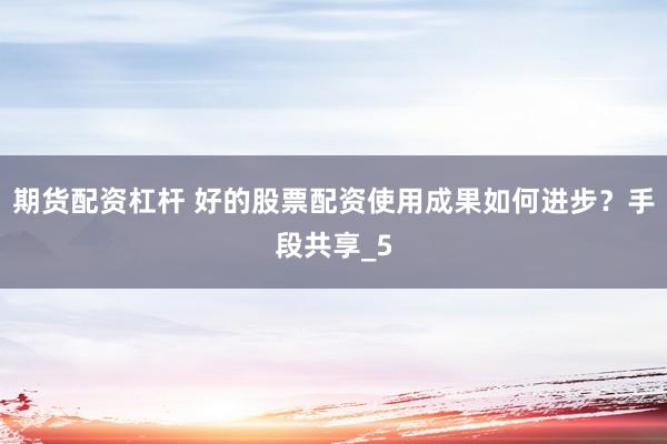 期货配资杠杆 好的股票配资使用成果如何进步？手段共享_5