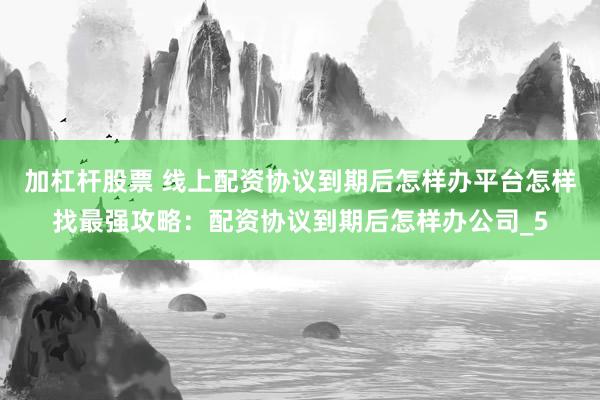 加杠杆股票 线上配资协议到期后怎样办平台怎样找最强攻略：配资协议到期后怎样办公司_5