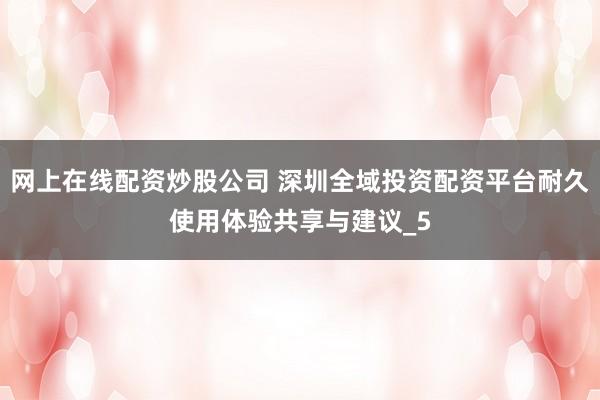 网上在线配资炒股公司 深圳全域投资配资平台耐久使用体验共享与建议_5
