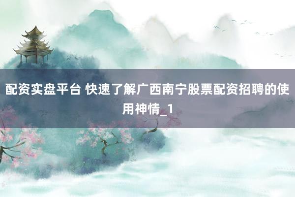 配资实盘平台 快速了解广西南宁股票配资招聘的使用神情_1