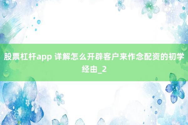 股票杠杆app 详解怎么开辟客户来作念配资的初学经由_2