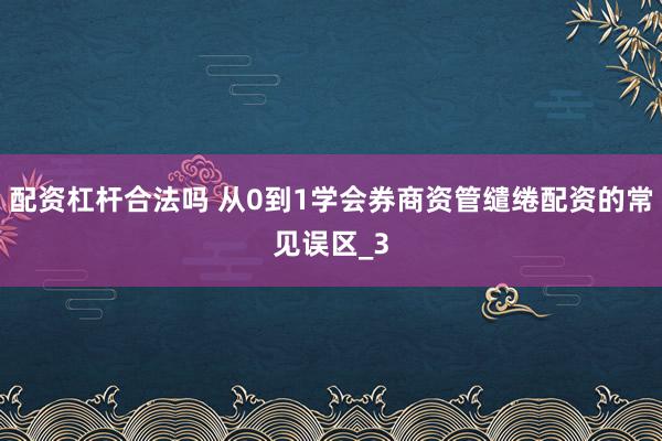 配资杠杆合法吗 从0到1学会券商资管缱绻配资的常见误区_3