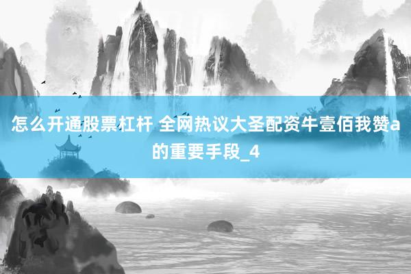 怎么开通股票杠杆 全网热议大圣配资牛壹佰我赞a的重要手段_4