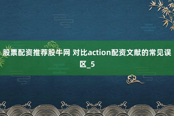 股票配资推荐股牛网 对比action配资文献的常见误区_5
