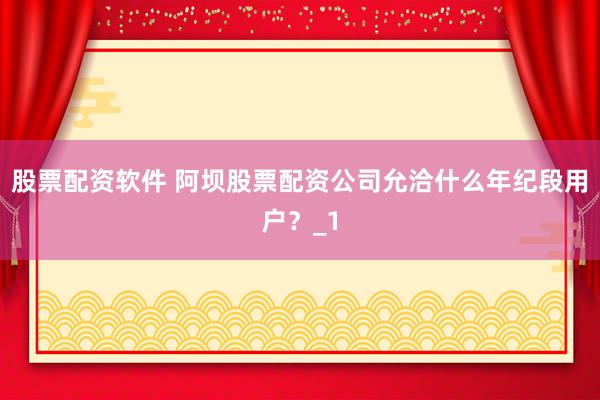 股票配资软件 阿坝股票配资公司允洽什么年纪段用户？_1