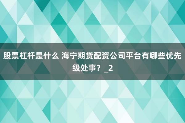 股票杠杆是什么 海宁期货配资公司平台有哪些优先级处事？_2