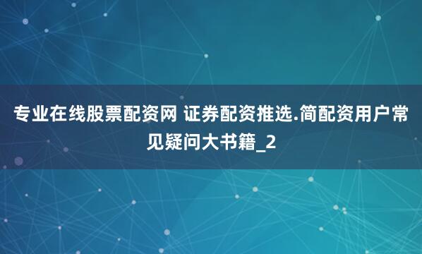 专业在线股票配资网 证券配资推选.简配资用户常见疑问大书籍_2