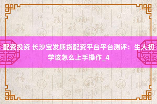 配资投资 长沙宝发期货配资平台平台测评：生人初学该怎么上手操作_4