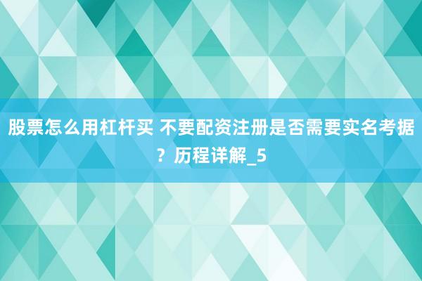 股票怎么用杠杆买 不要配资注册是否需要实名考据？历程详解_5