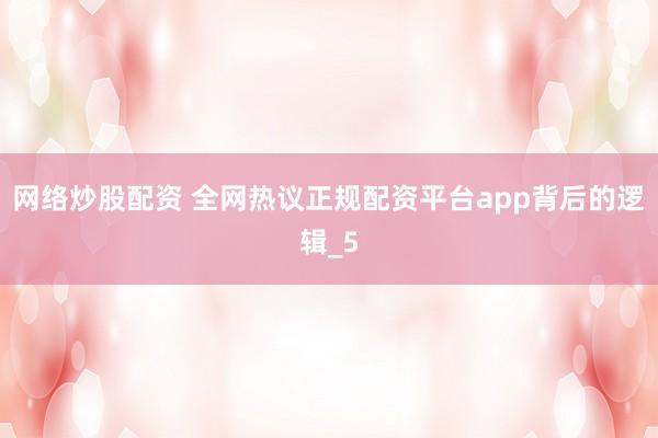 网络炒股配资 全网热议正规配资平台app背后的逻辑_5