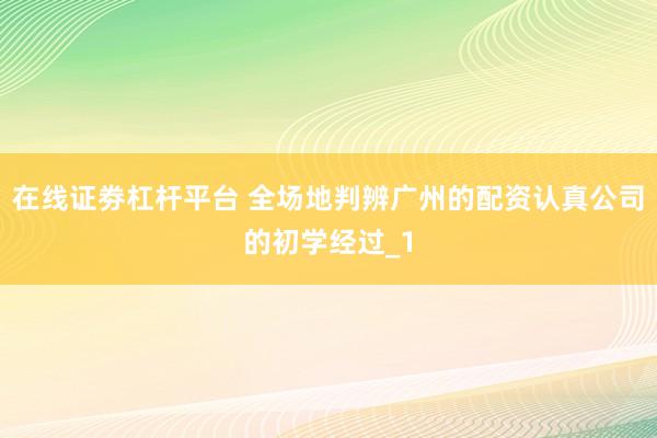 在线证劵杠杆平台 全场地判辨广州的配资认真公司的初学经过_1