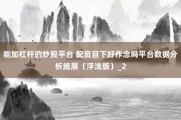 能加杠杆的炒股平台 配资目下好作念吗平台数据分析施展（浮浅版）_2