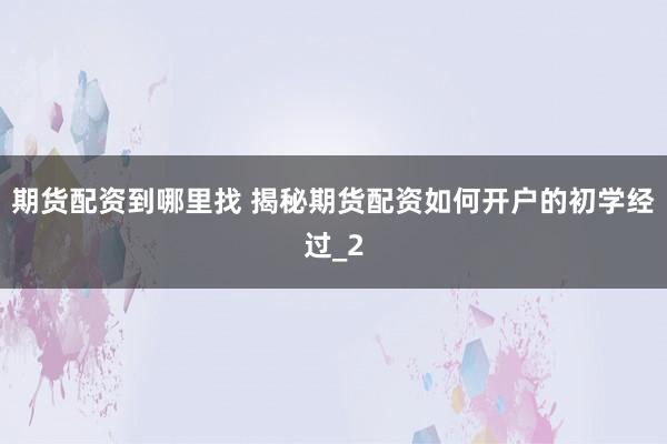 期货配资到哪里找 揭秘期货配资如何开户的初学经过_2
