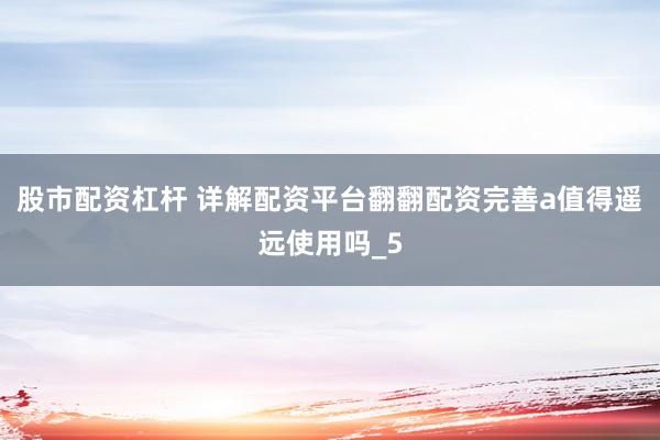 股市配资杠杆 详解配资平台翻翻配资完善a值得遥远使用吗_5