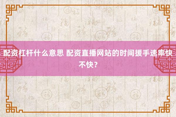 配资杠杆什么意思 配资直播网站的时间援手速率快不快？