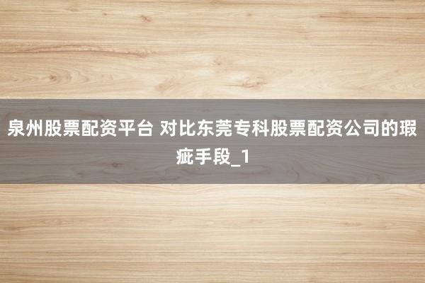 泉州股票配资平台 对比东莞专科股票配资公司的瑕疵手段_1
