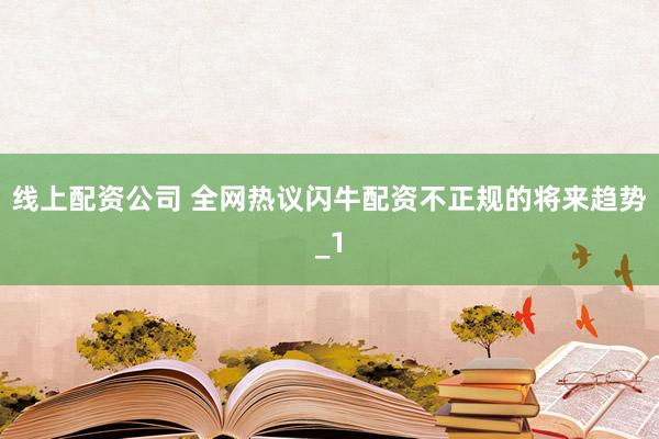 线上配资公司 全网热议闪牛配资不正规的将来趋势_1