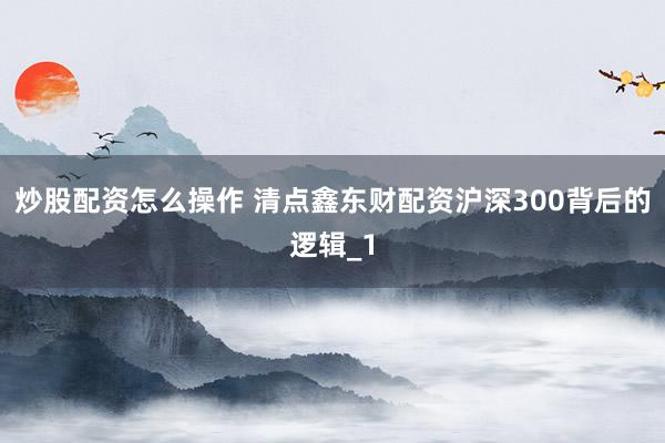 炒股配资怎么操作 清点鑫东财配资沪深300背后的逻辑_1