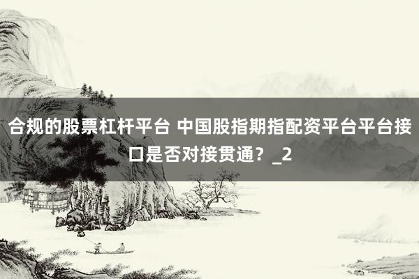 合规的股票杠杆平台 中国股指期指配资平台平台接口是否对接贯通？_2