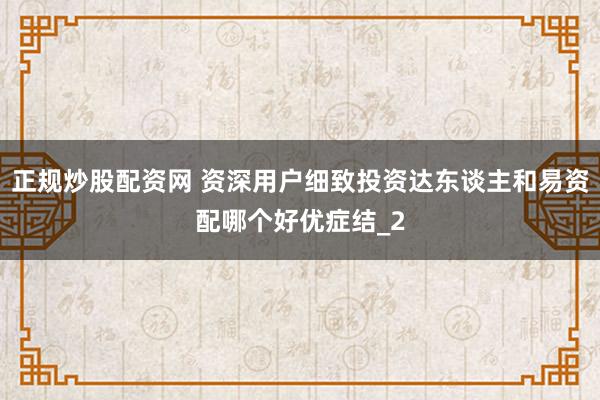 正规炒股配资网 资深用户细致投资达东谈主和易资配哪个好优症结_2