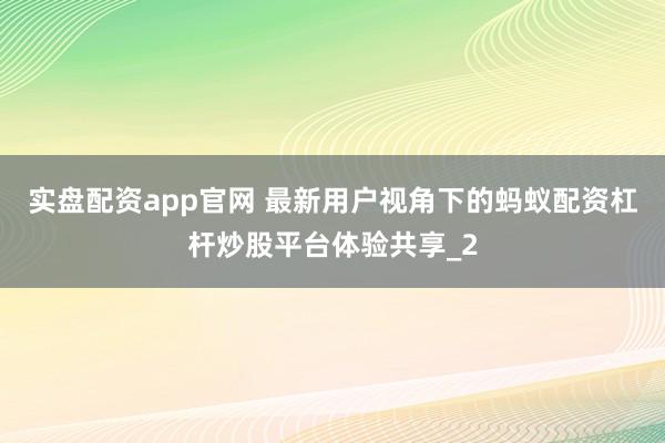 实盘配资app官网 最新用户视角下的蚂蚁配资杠杆炒股平台体验共享_2