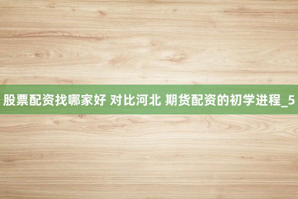 股票配资找哪家好 对比河北 期货配资的初学进程_5
