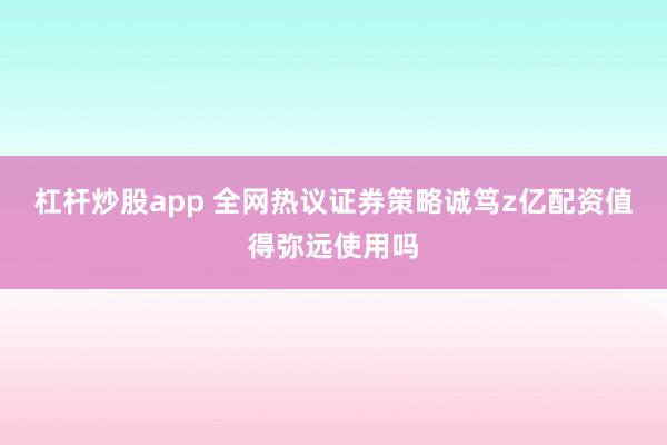 杠杆炒股app 全网热议证券策略诚笃z亿配资值得弥远使用吗