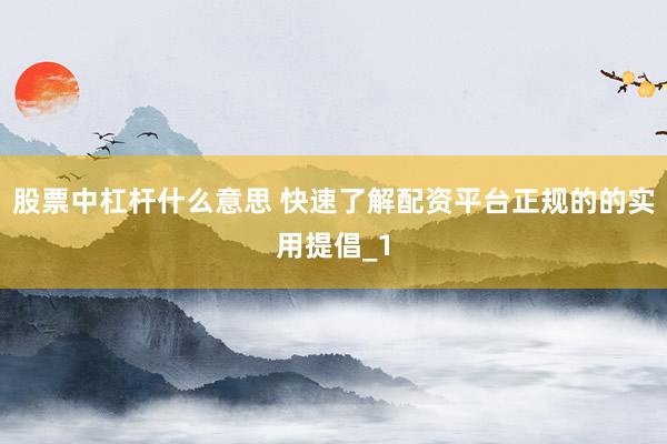 股票中杠杆什么意思 快速了解配资平台正规的的实用提倡_1