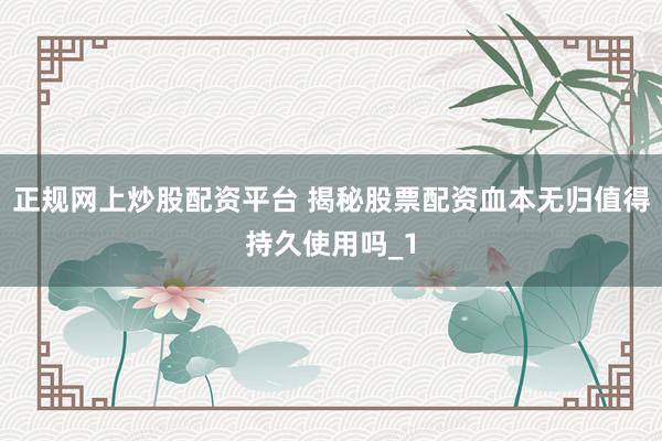正规网上炒股配资平台 揭秘股票配资血本无归值得持久使用吗_1