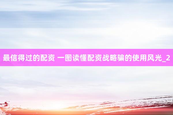 最信得过的配资 一图读懂配资战略骗的使用风光_2