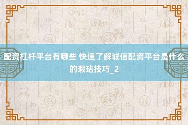 配资杠杆平台有哪些 快速了解诚信配资平台是什么的瑕玷技巧_2