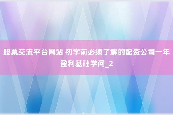 股票交流平台网站 初学前必须了解的配资公司一年盈利基础学问_2