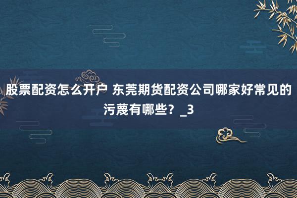 股票配资怎么开户 东莞期货配资公司哪家好常见的污蔑有哪些？_3