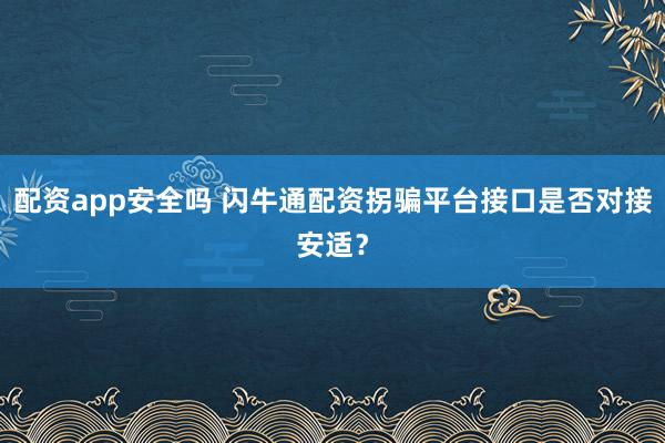 配资app安全吗 闪牛通配资拐骗平台接口是否对接安适？