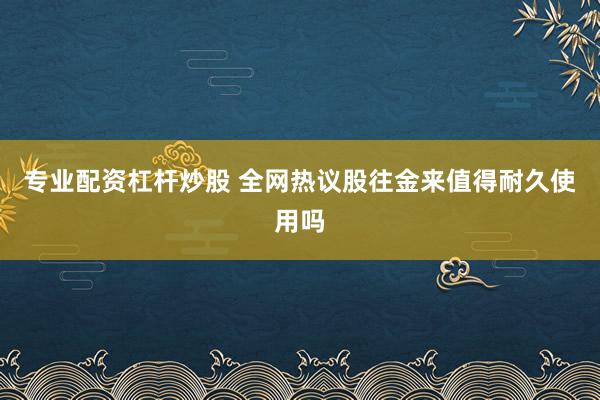 专业配资杠杆炒股 全网热议股往金来值得耐久使用吗