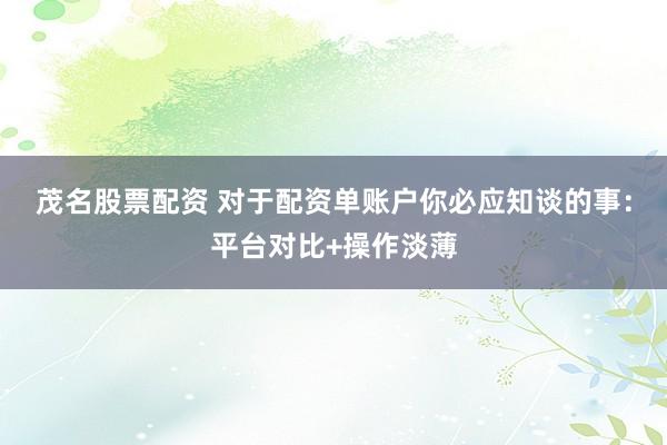 茂名股票配资 对于配资单账户你必应知谈的事：平台对比+操作淡薄