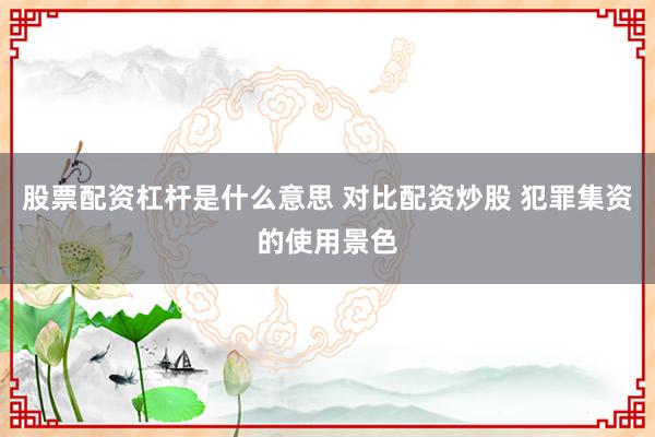 股票配资杠杆是什么意思 对比配资炒股 犯罪集资的使用景色