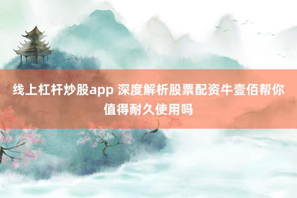 线上杠杆炒股app 深度解析股票配资牛壹佰帮你值得耐久使用吗